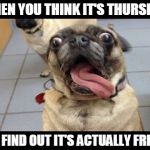 When you think it's thursday, but find out it's actually friday | WHEN YOU THINK IT'S THURSDAY; BUT FIND OUT IT'S ACTUALLY FRIDAY | image tagged in when you think it's thursday but find out it's actually friday | made w/ Imgflip meme maker