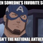 Cap Questions Your Story | WHEN SOMEONE'S FAVORITE SONG; ISN'T THE NATIONAL ANTHEM | image tagged in cap questions your story | made w/ Imgflip meme maker