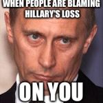 Serious Putin | WHEN PEOPLE ARE BLAMING HILLARY'S LOSS; ON YOU | image tagged in serious putin | made w/ Imgflip meme maker