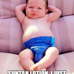 Relaxed Baby | PLEASE, CAN I GET A LITTLE HYDRATION AND; SUNTAN LOTION, I JUST KNOW I AM GOING TO HAVE SPEEDO/DIAPER TAN. | image tagged in relaxed baby | made w/ Imgflip meme maker