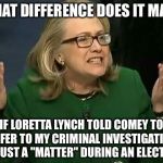 Sounds like the former Attorney General should be under investigation  | WHAT DIFFERENCE DOES IT MAKE; IF LORETTA LYNCH TOLD COMEY TO REFER TO MY CRIMINAL INVESTIGATION AS JUST A "MATTER" DURING AN ELECTION | image tagged in hillary what difference does it make,comey,loretta lynch,email scandal | made w/ Imgflip meme maker