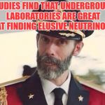 Captain Notso's Wisdom | STUDIES FIND THAT UNDERGROUND LABORATORIES ARE GREAT AT FINDING ELUSIVE NEUTRINOS | image tagged in meme to please,a logical memer,not so obvious,all i do is meme of you say and night | made w/ Imgflip meme maker