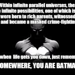 I prefer to think of myself as the Adam West version. | Within infinite parallel universes, there are infinite possibilities, one of which is that you were born to rich parents, witnessed their murders, and became a masked crime-fighting vigilante. So, when  life gets you down, just remember:; SOMEWHERE, YOU ARE BATMAN! | image tagged in batman | made w/ Imgflip meme maker