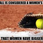 softball lives matter | SOFTBALL IS CONSIDERED A WOMEN'S SPORT; PROOF THAT WOMEN HAVE BIGGER BALLS | image tagged in softball lives matter | made w/ Imgflip meme maker