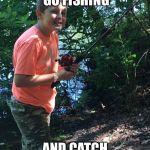 Fishing kid catches them outside. Now how about that. | WHEN YOU GO FISHING; AND CATCH SOME GIRLS. | image tagged in fishing is sexy,get girls | made w/ Imgflip meme maker