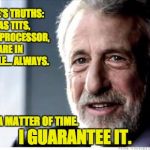 I Guarantee It | ONE OF LIFE'S TRUTHS:  IF IT HAS TITS, TIRES, OR A PROCESSOR, YOU ARE IN FOR TROUBLE... ALWAYS. IT'S JUST A MATTER OF TIME. I GUARANTEE IT. | image tagged in i guarantee it | made w/ Imgflip meme maker