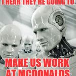Robots | I HEAR THEY'RE GOING TO; MAKE US WORK AT MCDONALDS | image tagged in memes,robots | made w/ Imgflip meme maker