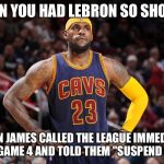 lebron james  | WHEN YOU HAD LEBRON SO SHOOK... LEBRON JAMES CALLED THE LEAGUE IMMEDIATELY AFTER GAME 4 AND TOLD THEM "SUSPEND GREEN" | image tagged in lebron james | made w/ Imgflip meme maker