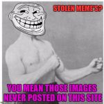 Am I the only one that has to say somethin' bout' it? | STOLEN MEME'S? YOU MEAN THOSE IMAGES NEVER POSTED ON THIS SITE | image tagged in overly trolly troll | made w/ Imgflip meme maker