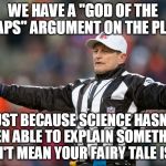 god of the gaps | WE HAVE A "GOD OF THE GAPS" ARGUMENT ON THE PLAY; JUST BECAUSE SCIENCE HASN'T BEEN ABLE TO EXPLAIN SOMETHING DOESN'T MEAN YOUR FAIRY TALE IS TRUE | image tagged in fallacy referee ed hochuli,logical fallacy,logical fallacy referee | made w/ Imgflip meme maker