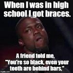 Kevin Hart Mad | When I was in high school I got braces. A friend told me,   "You're so black, even your teeth are behind bars," | image tagged in kevin hart mad | made w/ Imgflip meme maker