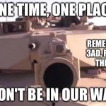 Tank | ONE TIME, ONE PLACE; REMEMBER THE 3AD, REMEMBER THE FALLEN; DON'T BE IN OUR WAY | image tagged in tank | made w/ Imgflip meme maker