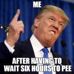 I guess I'll have to use those Mexican bushes... | ME; AFTER HAVING TO WAIT SIX HOURS TO PEE | image tagged in angry trump,memes | made w/ Imgflip meme maker