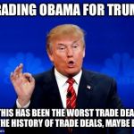 Trading Obama for Trump | TRADING OBAMA FOR TRUMP; THIS HAS BEEN THE WORST TRADE DEAL IN THE HISTORY OF TRADE DEALS, MAYBE EVER | image tagged in trading obama for trump | made w/ Imgflip meme maker