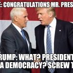 Democrazy | PENCE: CONGRATULATIONS MR. PRESIDENT; TRUMP: WHAT? PRESIDENT? LIKE A DEMOCRACY? SCREW THAT! | image tagged in trump pence,memes,collusion,election 2016 | made w/ Imgflip meme maker