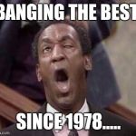 Cummin' up Cosby!
 | BANGING THE BEST, SINCE 1978..... | image tagged in bill cosby coming,drugs,pudding pop,fat albert,funny,memes | made w/ Imgflip meme maker