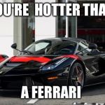 Bespoke Ferrari LaFerrari | YOU'RE  HOTTER THAN; A FERRARI | image tagged in bespoke ferrari laferrari | made w/ Imgflip meme maker