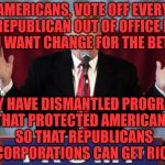 Make america great again | AMERICANS, VOTE OFF EVERY REPUBLICAN OUT OF OFFICE IF YOU WANT CHANGE FOR THE BETTER; THEY HAVE DISMANTLED PROGRAMS THAT PROTECTED AMERICANS SO THAT REPUBLICANS & CORPORATIONS CAN GET RICH | image tagged in make america great again | made w/ Imgflip meme maker