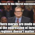 Whose Line is it Anyway | Welcome to the liberal movement... Where morals are made up, and the oppression of foreign regimes doesn't matter. | image tagged in whose line is it anyway,liberals,north korea,abortion,abortion is murder,sharia law | made w/ Imgflip meme maker