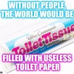 Use It, and Lose It... PLEASE ! | WITHOUT PEOPLE, THE WORLD WOULD BE; FILLED WITH USELESS TOILET PAPER | image tagged in taking care of business | made w/ Imgflip meme maker