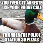 I love the police but this would be funny! | IF YOU EVER GET ARRESTED, USE YOUR PHONE CALL; TO ORDER THE POLICE STATION 30 PIZZAS | image tagged in good advise duck | made w/ Imgflip meme maker