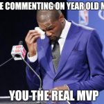 you the real mvp | PEOPLE COMMENTING ON YEAR OLD MEMES; YOU THE REAL MVP | image tagged in you the real mvp | made w/ Imgflip meme maker