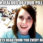 Overly Attached Girlfriend | I AM JEALOUS OF YOUR PILLOW; IT GETS HEAD FROM YOU EVERY NIGHT | image tagged in overly attached girlfriend,pillow,jealous,head,memes | made w/ Imgflip meme maker