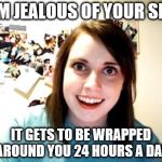 Overly Attached Girlfriend | I AM JEALOUS OF YOUR SKIN; IT GETS TO BE WRAPPED AROUND YOU 24 HOURS A DAY | image tagged in overly attached girlfriend,memes,skin,jealous | made w/ Imgflip meme maker