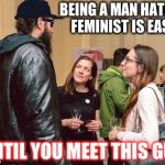 samy tall life | BEING A MAN HATING FEMINIST IS EASY; UNTIL YOU MEET THIS GUY | image tagged in samy tall life | made w/ Imgflip meme maker