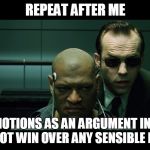 Repeat after me | REPEAT AFTER ME; "USING EMOTIONS AS AN ARGUMENT IN A DEBATE, WILL NOT WIN OVER ANY SENSIBLE MINDS" | image tagged in repeat after me | made w/ Imgflip meme maker