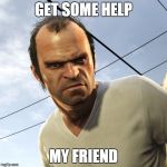 Angry Trevor | GET SOME HELP; MY FRIEND | image tagged in angry trevor | made w/ Imgflip meme maker