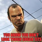 Angry Trevor | YOU KNOW YOU DON'T LOOK TOUGH SUGAR TITS | image tagged in angry trevor | made w/ Imgflip meme maker