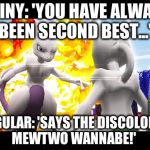 Mewtwo Fighting Against Shiny Mewtwo  | SHINY: 'YOU HAVE ALWAYS BEEN SECOND BEST...'; REGULAR: 'SAYS THE DISCOLORED MEWTWO WANNABE!' | image tagged in mewtwo fighting against shiny mewtwo | made w/ Imgflip meme maker
