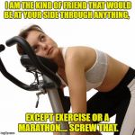 New Year's exercise resolution | I AM THE KIND OF FRIEND THAT WOULD BE AT YOUR SIDE THROUGH ANYTHING, EXCEPT EXERCISE OR A MARATHON.... SCREW THAT. | image tagged in exercise,marathon,funny,funny memes,friends | made w/ Imgflip meme maker