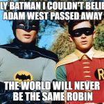 holy batman | HOLY BATMAN I COULDN'T BELIEVE ADAM WEST PASSED AWAY; THE WORLD WILL NEVER BE THE SAME ROBIN | image tagged in holy batman | made w/ Imgflip meme maker