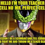 cell dbz | HELLO I'M YOUR TEACHER CELL NO  MR. PERFECT CELL; LESSON 1 BE A SCUMBAG AND TELL GOHAN TO FIGHT ME AND THROW ME A SENZU BEAN | image tagged in cell dbz | made w/ Imgflip meme maker