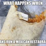 Mexican Fortune Burrito | WHAT HAPPENS WHEN; ASIANS RUN A MEXICAN RESTAURAUNT | image tagged in mexican fortune burrito | made w/ Imgflip meme maker