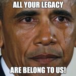 obama crying | ALL YOUR LEGACY ARE BELONG TO US! | image tagged in obama crying | made w/ Imgflip meme maker