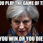 Theresa May | WHEN YOU PLAY THE GAME OF THRONES; YOU WIN OR YOU DIE | image tagged in theresa may | made w/ Imgflip meme maker