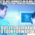 Everytime someone tries to facefight me I'm all.... | THEY'RE JUST COMMENTS ON FB HUN, YOU DON'T HAVE TO TAKE THEM SO PERSONALLY.... BUT IT'S ALL I HAVE TO LOOK FORWARD TO | image tagged in hildigar dagmar ermtrude | made w/ Imgflip meme maker