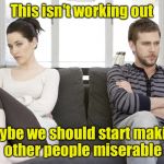 Misery Loves Company (pun intended) | This isn't working out; Maybe we should start making other people miserable | image tagged in couple arguing,memes,misery | made w/ Imgflip meme maker
