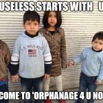 Syrian orphans | USELESS STARTS WITH   U; SO COME TO 'ORPHANAGE 4 U NOW' ! | image tagged in syrian orphans | made w/ Imgflip meme maker