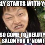ugly chinese | UGLY STARTS WITH YOU; SO COME TO 'BEAUTY SALON FOR U' NOW! | image tagged in ugly chinese | made w/ Imgflip meme maker