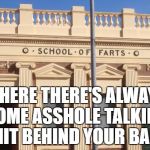 school of farts | WHERE THERE'S ALWAYS SOME ASSHOLE TALKING SHIT BEHIND YOUR BACK | image tagged in school of farts | made w/ Imgflip meme maker