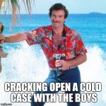 Magnum PI | CRACKING OPEN A COLD CASE WITH THE BOYS | image tagged in magnum pi | made w/ Imgflip meme maker