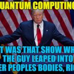 He knows his stuff... :) | QUANTUM COMPUTING? THAT WAS THAT SHOW WHERE THE GUY LEAPED INTO OTHER PEOPLES BODIES, RIGHT? | image tagged in trump bruh,memes,quantum leap,quantum computing,tv,trump | made w/ Imgflip meme maker