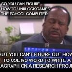 Stanley from the office disgusted  | SO YOU CAN FIGURE OUT HOW TO UNBLOCK GAMES ON THE SCHOOL COMPUTER; BUT YOU CAN'T FIGURE OUT HOW TO USE MS WORD TO WRITE A PARAGRAPH ON A RESEARCH PROJECT? | image tagged in stanley from the office disgusted | made w/ Imgflip meme maker