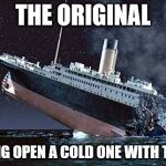 Titanic | THE ORIGINAL; "CRACKING OPEN A COLD ONE WITH THE BOYS" | image tagged in titanic | made w/ Imgflip meme maker