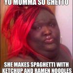 Ghetto | YO MOMMA SO GHETTO; SHE MAKES SPAGHETTI WITH KETCHUP AND RAMEN NOODLES | image tagged in ghetto | made w/ Imgflip meme maker