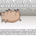 spiderpig | SPIDER PIG, SPIDER PIG, DOES WHATEVER A SPIDER PIG DOES; CAN HE SWING FROM A WEB, NO HE CAN'T, HE'S A PIG, LOOK OUT, HE IS A SPIDER PIG | image tagged in spiderpig | made w/ Imgflip meme maker